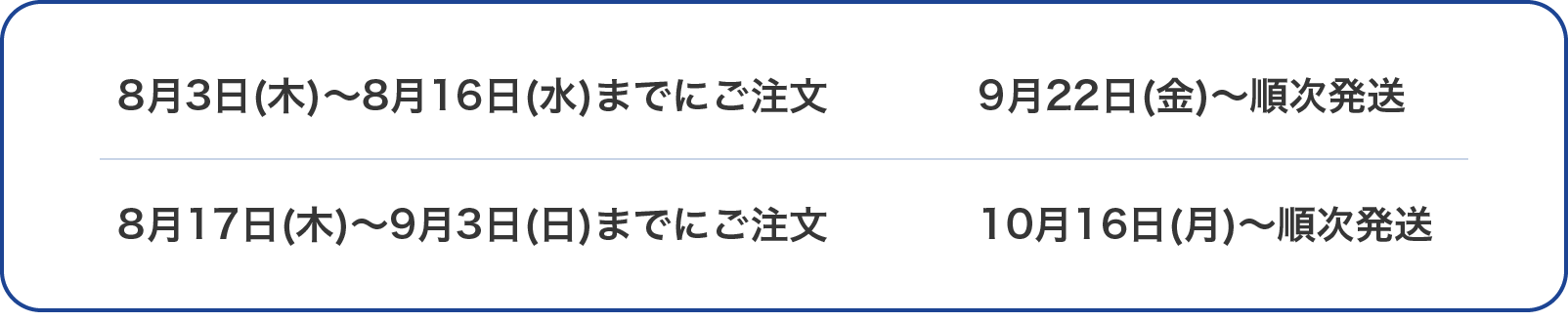 8月3日(木)～8月16日(水)までにご注文 9月22日(金)～順次発送 8月17日(木)～9月3日(日)までにご注文 10月16日(月)～順次発送
